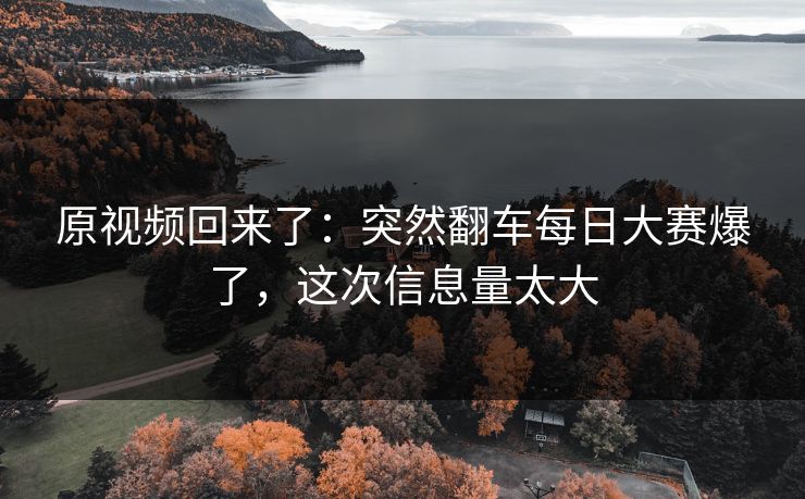 原视频回来了：突然翻车每日大赛爆了，这次信息量太大