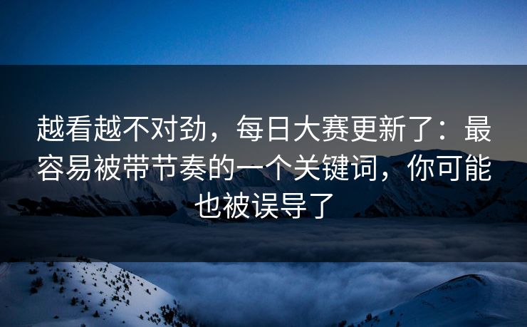 越看越不对劲，每日大赛更新了：最容易被带节奏的一个关键词，你可能也被误导了
