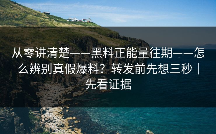 从零讲清楚——黑料正能量往期——怎么辨别真假爆料？转发前先想三秒｜先看证据