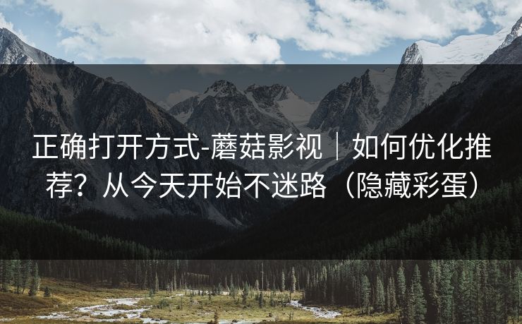 正确打开方式-蘑菇影视｜如何优化推荐？从今天开始不迷路（隐藏彩蛋）