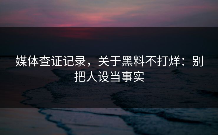 媒体查证记录，关于黑料不打烊：别把人设当事实