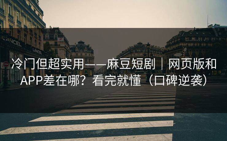 冷门但超实用——麻豆短剧｜网页版和APP差在哪？看完就懂（口碑逆袭）
