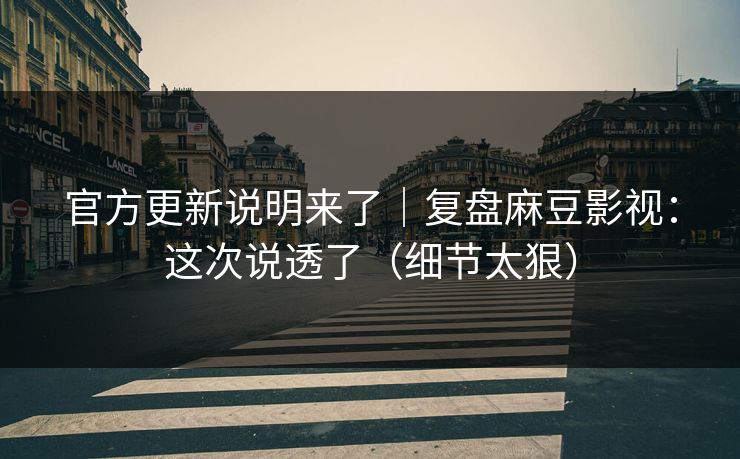 官方更新说明来了｜复盘麻豆影视：这次说透了（细节太狠）