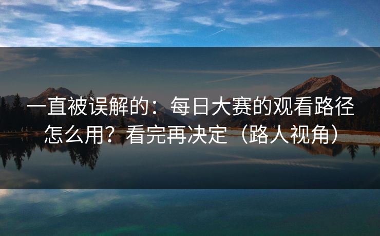 一直被误解的：每日大赛的观看路径怎么用？看完再决定（路人视角）