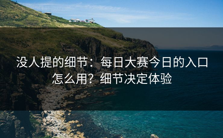 没人提的细节：每日大赛今日的入口怎么用？细节决定体验