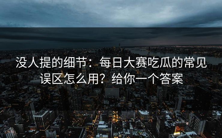 没人提的细节：每日大赛吃瓜的常见误区怎么用？给你一个答案