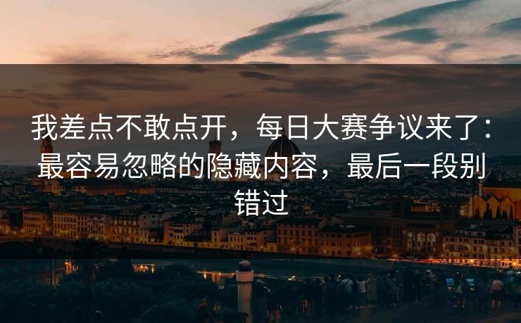 我差点不敢点开,每日大赛争议来了:最容易忽略的隐藏内容,最后一段别错过 我差点不敢点开,每日大赛争议来了:最容易忽略的隐藏内容,最后一段别错过