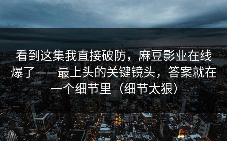 看到这集我直接破防，麻豆影业在线爆了——最上头的关键镜头，答案就在一个细节里（细节太狠）