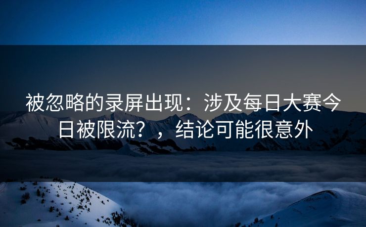 被忽略的录屏出现：涉及每日大赛今日被限流？，结论可能很意外