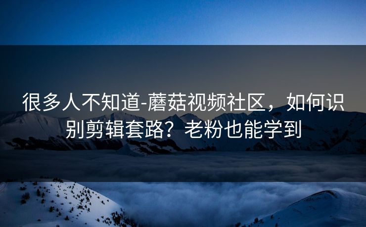 很多人不知道-蘑菇视频社区,如何识别剪辑套路?老粉也能学到
