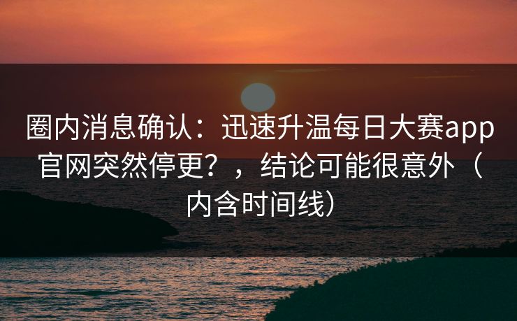 圈内消息确认：迅速升温每日大赛app官网突然停更？，结论可能很意外（内含时间线）