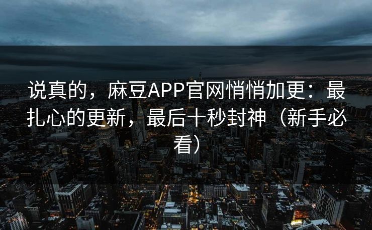 说真的，麻豆APP官网悄悄加更：最扎心的更新，最后十秒封神（新手必看）