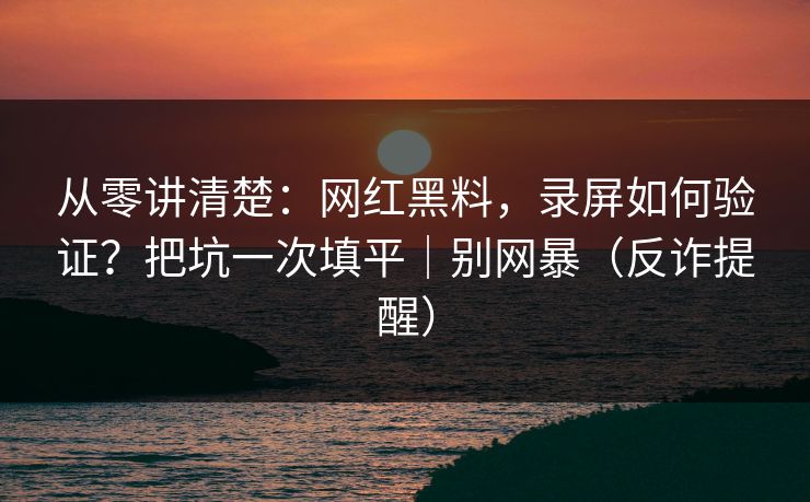 从零讲清楚：网红黑料，录屏如何验证？把坑一次填平｜别网暴（反诈提醒）