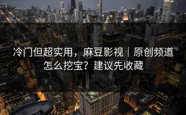 冷门但超实用，麻豆影视｜原创频道怎么挖宝？建议先收藏