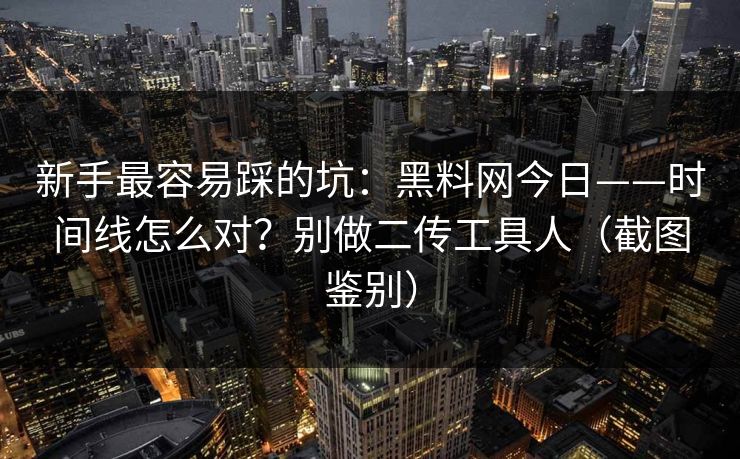 新手最容易踩的坑：黑料网今日——时间线怎么对？别做二传工具人（截图鉴别）