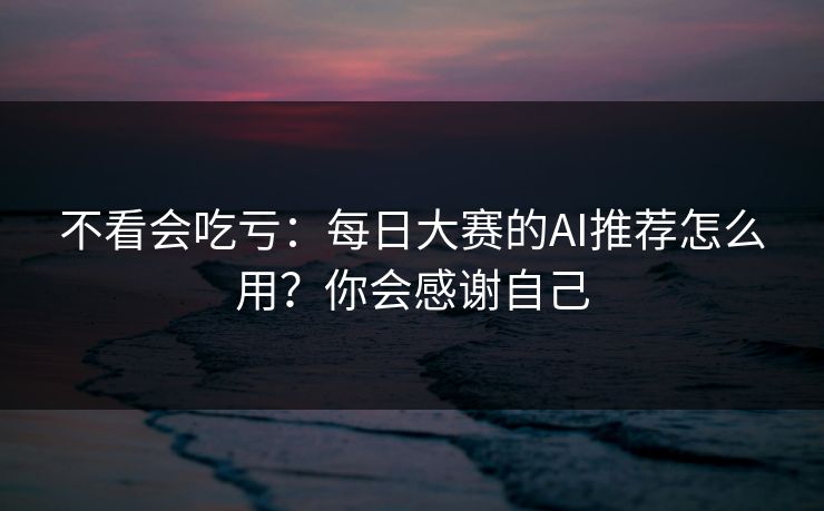 不看会吃亏:每日大赛的AI推荐怎么用?你会感谢自己