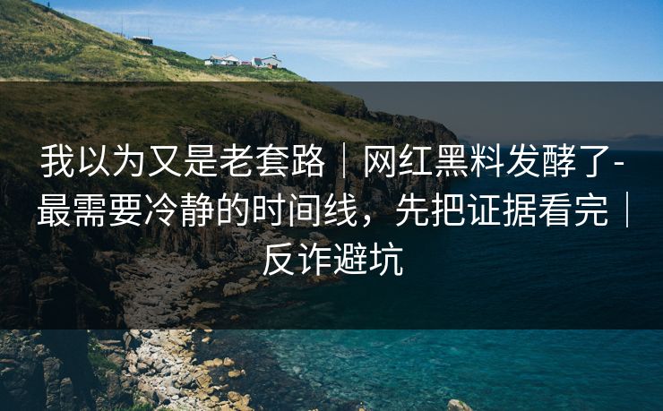 我以为又是老套路｜网红黑料发酵了-最需要冷静的时间线，先把证据看完｜反诈避坑