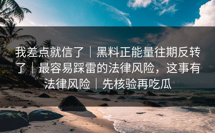 我差点就信了｜黑料正能量往期反转了｜最容易踩雷的法律风险，这事有法律风险｜先核验再吃瓜