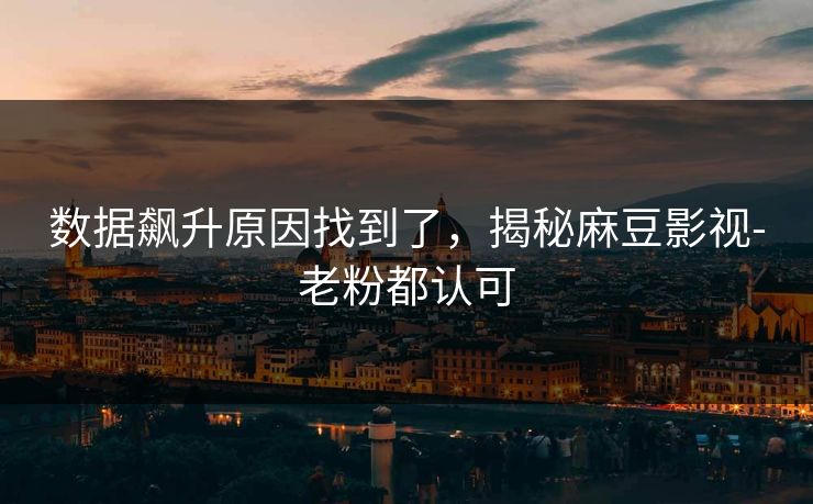 数据飙升原因找到了，揭秘麻豆影视-老粉都认可