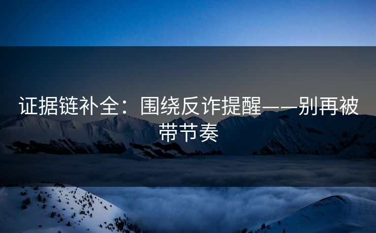 证据链补全：围绕反诈提醒——别再被带节奏