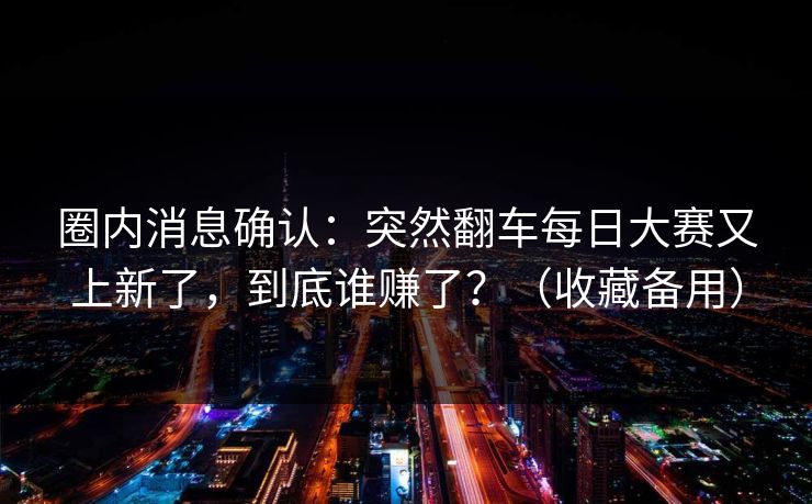 圈内消息确认：突然翻车每日大赛又上新了，到底谁赚了？（收藏备用）