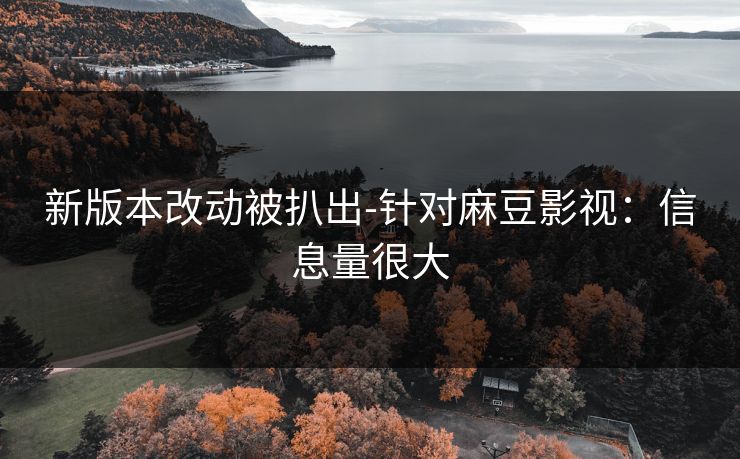 新版本改动被扒出-针对麻豆影视：信息量很大