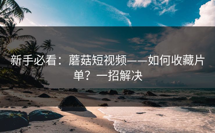 新手必看：蘑菇短视频——如何收藏片单？一招解决