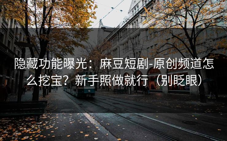 隐藏功能曝光：麻豆短剧-原创频道怎么挖宝？新手照做就行（别眨眼）