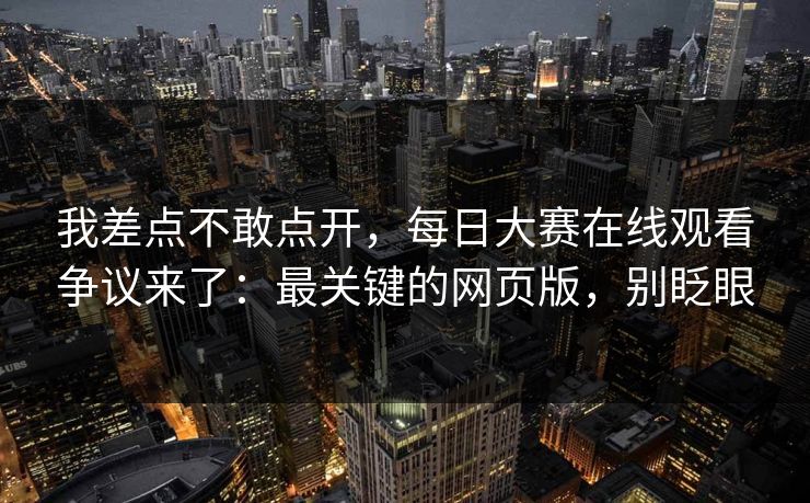 我差点不敢点开，每日大赛在线观看争议来了：最关键的网页版，别眨眼