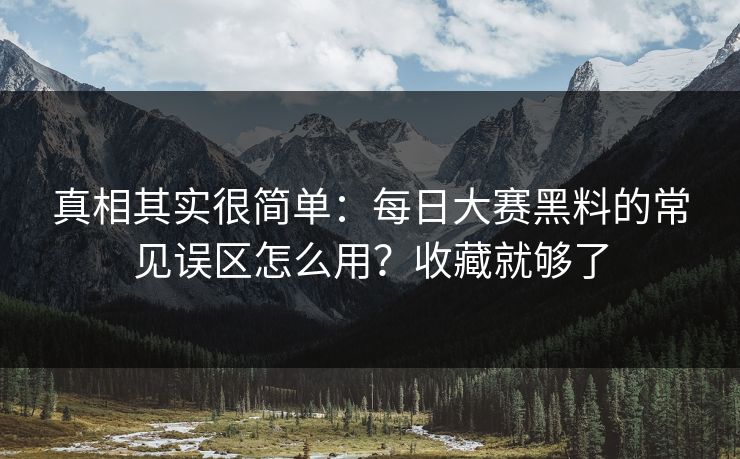 真相其实很简单：每日大赛黑料的常见误区怎么用？收藏就够了