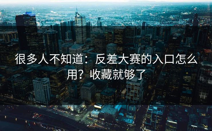 很多人不知道：反差大赛的入口怎么用？收藏就够了