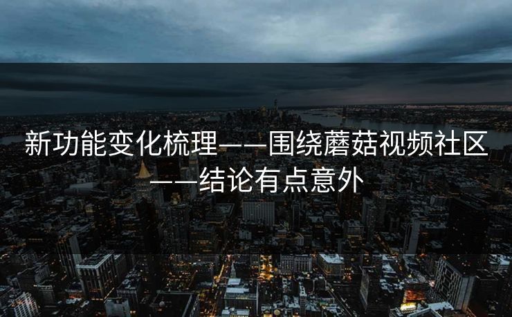 新功能变化梳理——围绕蘑菇视频社区——结论有点意外