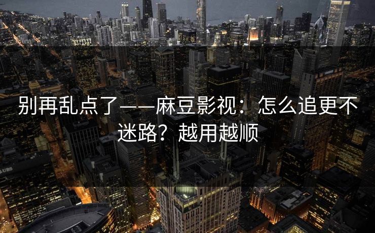 别再乱点了——麻豆影视：怎么追更不迷路？越用越顺