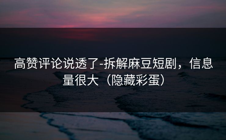 高赞评论说透了-拆解麻豆短剧，信息量很大（隐藏彩蛋）