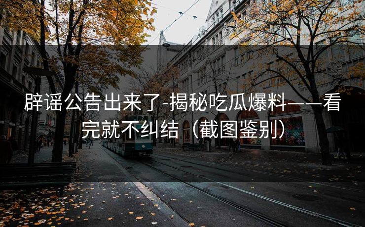 辟谣公告出来了-揭秘吃瓜爆料——看完就不纠结(截图鉴别) 辟谣公告出来了-揭秘吃瓜爆料——看完就不纠结(截图鉴别)