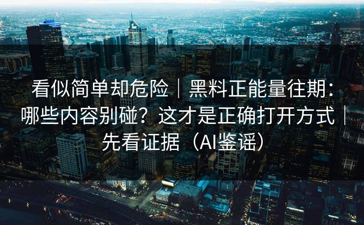 看似简单却危险|黑料正能量往期:哪些内容别碰?这才是正确打开方式|先看证据(AI鉴谣)