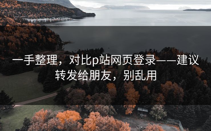 一手整理，对比p站网页登录——建议转发给朋友，别乱用