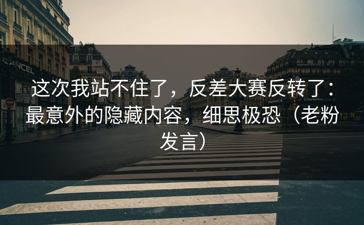 这次我站不住了,反差大赛反转了:最意外的隐藏内容,细思极恐(老粉发言) 这次我站不住了,反差大赛反转了:最意外的隐藏内容,细思极恐(老粉发言)
