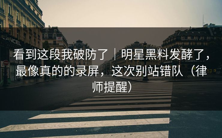 看到这段我破防了|明星黑料发酵了,最像真的的录屏,这次别站错队(律师提醒) 看到这段我破防了|明星黑料发酵了,最像真的的录屏,这次别站错队(律师提醒)