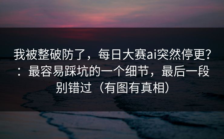 我被整破防了,每日大赛ai突然停更?:最容易踩坑的一个细节,最后一段别错过(有图有真相) 我被整破防了,每日大赛ai突然停更?:最容易踩坑的一个细节,最后一段别错过(有图有真相)