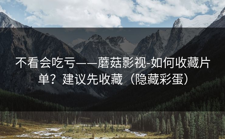 不看会吃亏——蘑菇影视-如何收藏片单?建议先收藏(隐藏彩蛋) 不看会吃亏——蘑菇影视-如何收藏片单?建议先收藏(隐藏彩蛋)