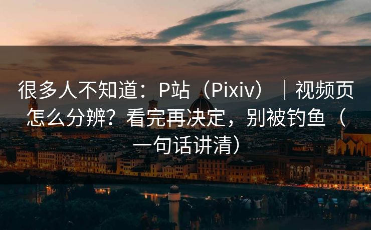 很多人不知道：P站（Pixiv）｜视频页怎么分辨？看完再决定，别被钓鱼（一句话讲清）