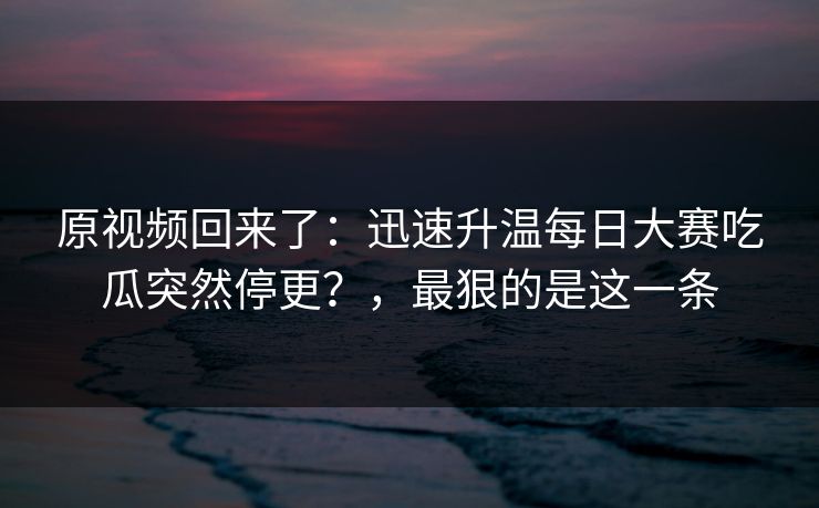 原视频回来了：迅速升温每日大赛吃瓜突然停更？，最狠的是这一条