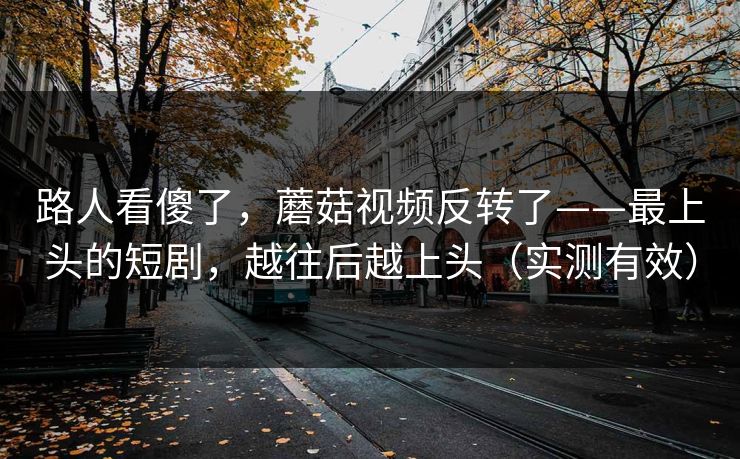 路人看傻了，蘑菇视频反转了——最上头的短剧，越往后越上头（实测有效）