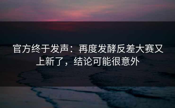 官方终于发声：再度发酵反差大赛又上新了，结论可能很意外