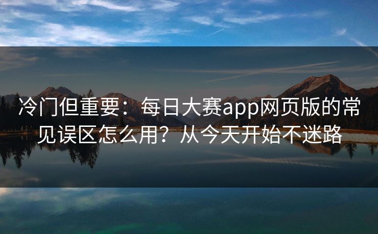 冷门但重要：每日大赛app网页版的常见误区怎么用？从今天开始不迷路