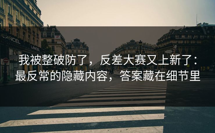 我被整破防了，反差大赛又上新了：最反常的隐藏内容，答案藏在细节里