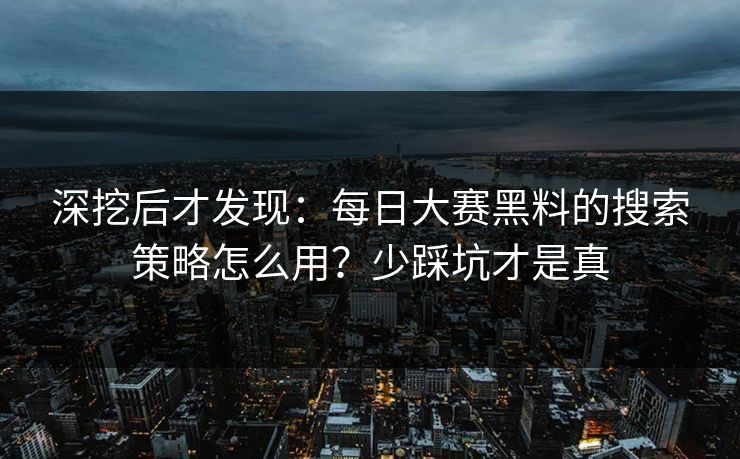 深挖后才发现：每日大赛黑料的搜索策略怎么用？少踩坑才是真