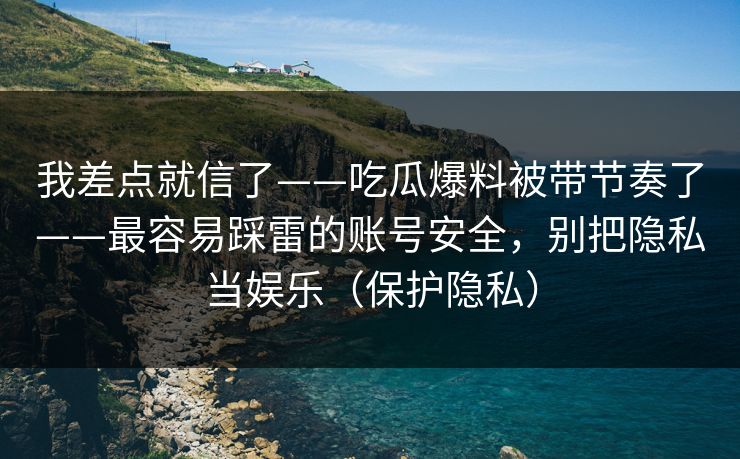 我差点就信了——吃瓜爆料被带节奏了——最容易踩雷的账号安全，别把隐私当娱乐（保护隐私）