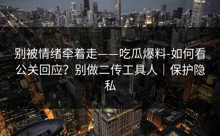 别被情绪牵着走——吃瓜爆料-如何看公关回应？别做二传工具人｜保护隐私